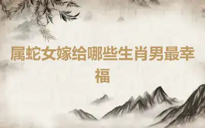 属蛇女嫁给哪些生肖男最幸福