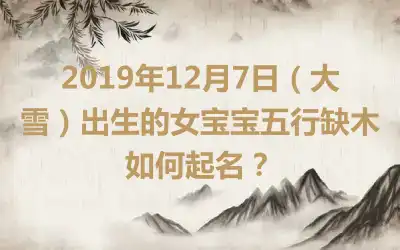2019年12月7日(大雪)出生的女宝宝五行缺木如何起名?