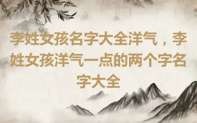 李姓女孩名字大全洋气，李姓女孩洋气一点的两个字名字大全
