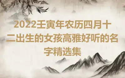 2022壬寅年农历四月十二出生的女孩高雅好听的名字精选集