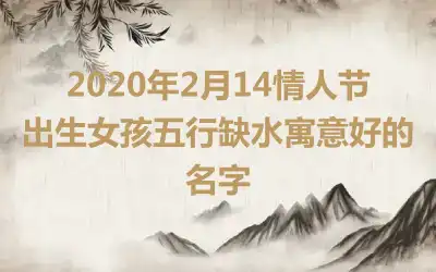2020年2月14情人节出生女孩五行缺水寓意好的名字