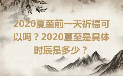 2020夏至前一天祈福可以吗？2020夏至是具体时辰是多少？