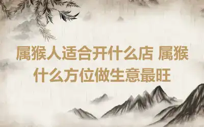 属猴人适合开什么店 属猴什么方位做生意最旺