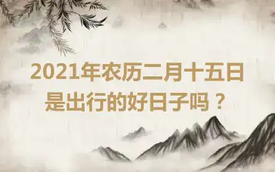 2021年农历二月十五日是出行的好日子吗？