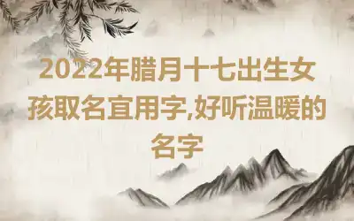 2022年腊月十七出生女孩取名宜用字,好听温暖的名字