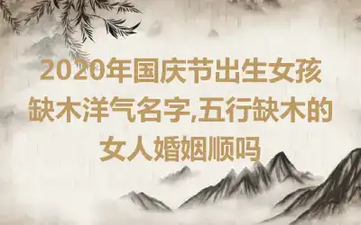 2020年国庆节出生女孩缺木洋气名字,五行缺木的女人婚姻顺吗