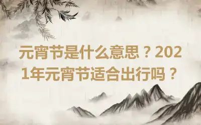 元宵节是什么意思？2021年元宵节适合出行吗？