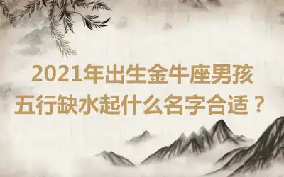 2021年出生金牛座男孩五行缺水起什么名字合适？