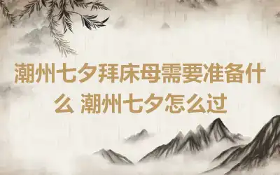 潮州七夕拜床母需要准备什么 潮州七夕怎么过