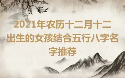 2021年农历十二月十二出生的女孩结合五行八字名字推荐