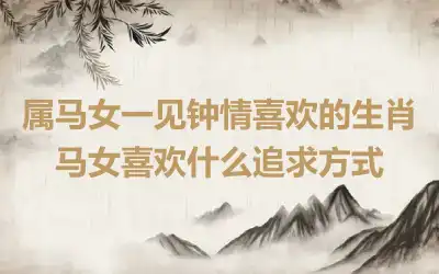 属马女一见钟情喜欢的生肖 马女喜欢什么追求方式