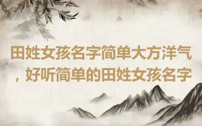 田姓女孩名字简单大方洋气，好听简单的田姓女孩名字