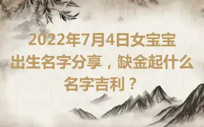 2022年7月4日女宝宝出生名字分享，缺金起什么名字吉利？