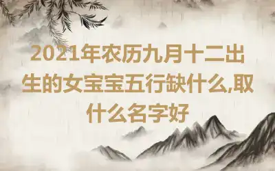 2021年农历九月十二出生的女宝宝五行缺什么,取什么名字好