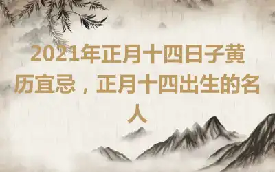 2021年正月十四日子黄历宜忌，正月十四出生的名人