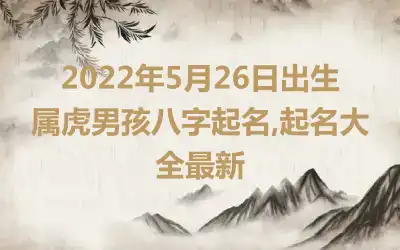 2022年5月26日出生属虎男孩八字起名,起名大全最新