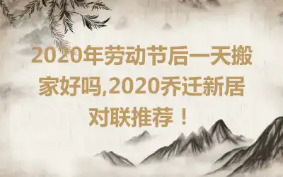 2020年劳动节后一天搬家好吗,2020乔迁新居对联推荐!