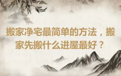 搬家净宅最简单的方法，搬家先搬什么进屋最好？