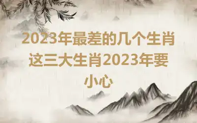 2023年最差的几个生肖 这三大生肖2023年要小心
