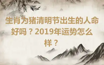 生肖为猪清明节出生的人命好吗？2019年运势怎么样？
