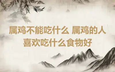 属鸡不能吃什么 属鸡的人喜欢吃什么食物好