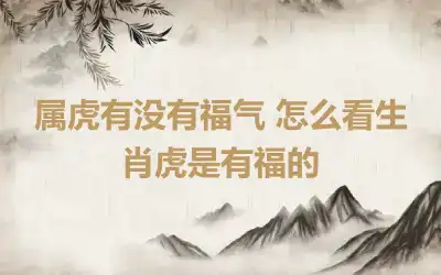 属虎有没有福气 怎么看生肖虎是有福的