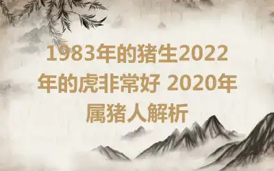 1983年的猪生2022年的虎非常好 2020年属猪人解析