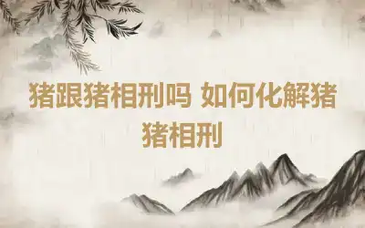 猪跟猪相刑吗 如何化解猪猪相刑