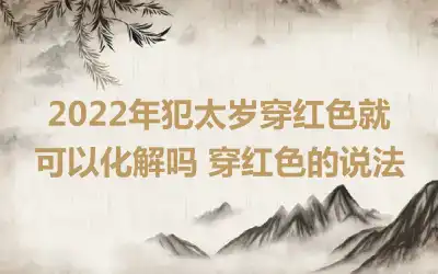 2022年犯太岁穿红色就可以化解吗 穿红色的说法