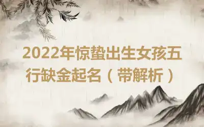2022年惊蛰出生女孩五行缺金起名（带解析）