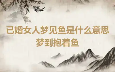 已婚女人梦见鱼是什么意思 梦到抱着鱼