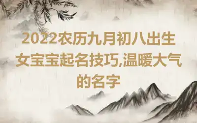 2022农历九月初八出生女宝宝起名技巧,温暖大气的名字