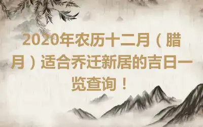 2020年农历十二月（腊月）适合乔迁新居的吉日一览查询！