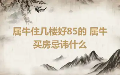 属牛住几楼好85的 属牛买房忌讳什么