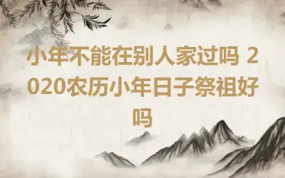 小年不能在别人家过吗 2020农历小年日子祭祖好吗