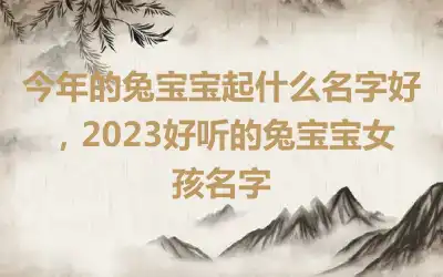 今年的兔宝宝起什么名字好，2023好听的兔宝宝女孩名字