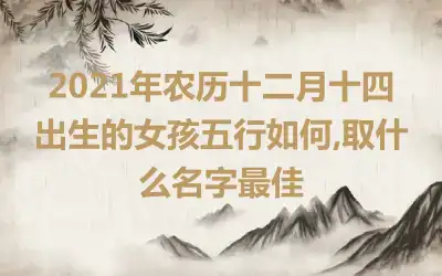 2021年农历十二月十四出生的女孩五行如何,取什么名字最佳