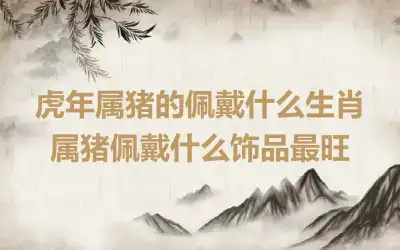 虎年属猪的佩戴什么生肖 属猪佩戴什么饰品最旺