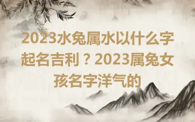 2023水兔属水以什么字起名吉利？2023属兔女孩名字洋气的