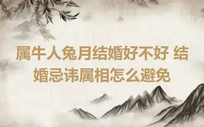 属牛人兔月结婚好不好 结婚忌讳属相怎么避免