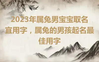 2023年属兔男宝宝取名宜用字，属兔的男孩起名最佳用字
