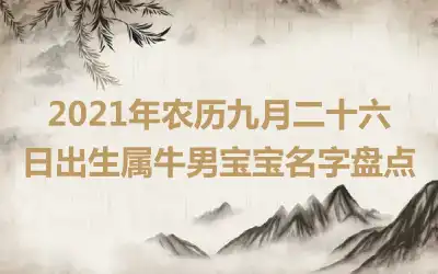 2021年农历九月二十六日出生属牛男宝宝名字盘点