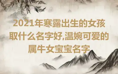 2021年寒露出生的女孩取什么名字好,温婉可爱的属牛女宝宝名字