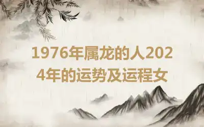 1976年属龙的人2024年的运势及运程女