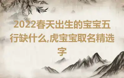 2022春天出生的宝宝五行缺什么,虎宝宝取名精选字