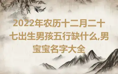 2022年农历十二月二十七出生男孩五行缺什么,男宝宝名字大全