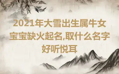 2021年大雪出生属牛女宝宝缺火起名,取什么名字好听悦耳