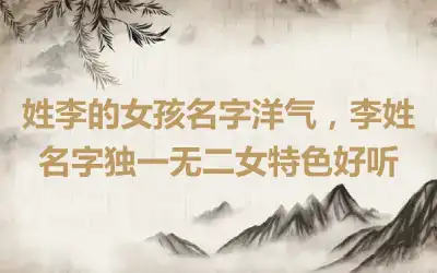 姓李的女孩名字洋气，李姓名字独一无二女特色好听