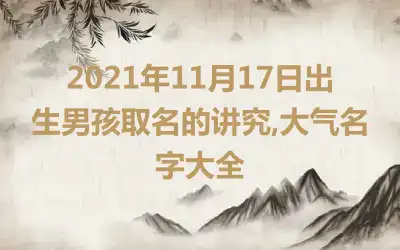 2021年11月17日出生男孩取名的讲究,大气名字大全