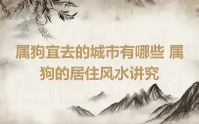 属狗宜去的城市有哪些 属狗的居住风水讲究